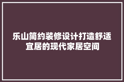乐山简约装修设计打造舒适宜居的现代家居空间