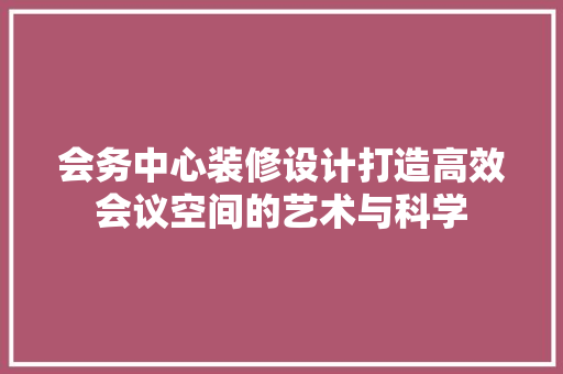 会务中心装修设计打造高效会议空间的艺术与科学
