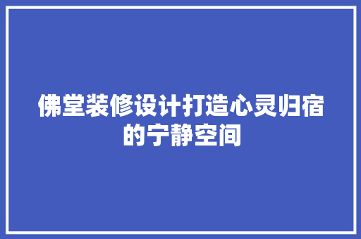 佛堂装修设计打造心灵归宿的宁静空间