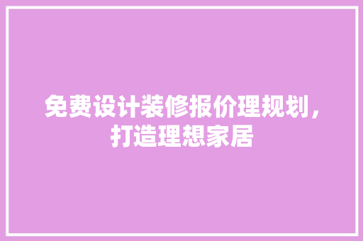 免费设计装修报价理规划，打造理想家居