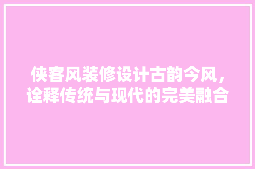 侠客风装修设计古韵今风，诠释传统与现代的完美融合