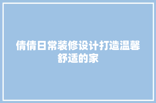 倩倩日常装修设计打造温馨舒适的家