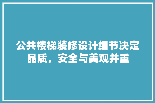 公共楼梯装修设计细节决定品质，安全与美观并重