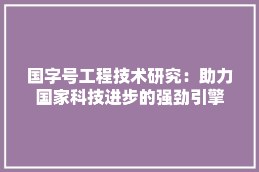 国字号工程技术研究：助力国家科技进步的强劲引擎 现代风格装饰
