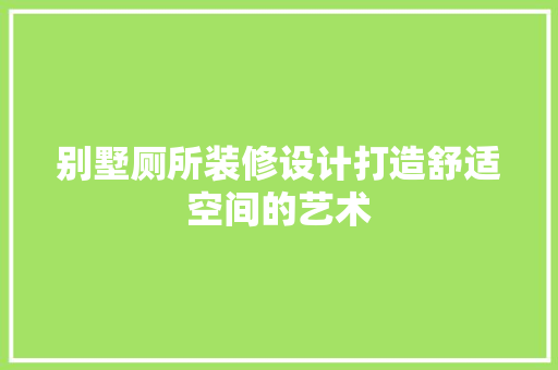 别墅厕所装修设计打造舒适空间的艺术