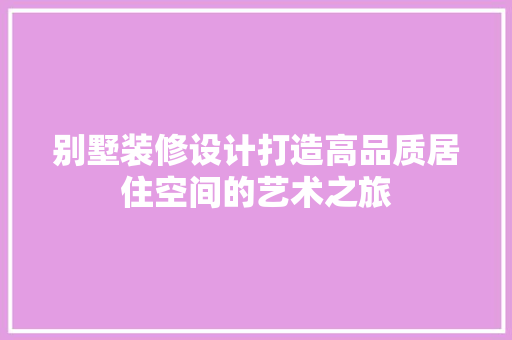 别墅装修设计打造高品质居住空间的艺术之旅