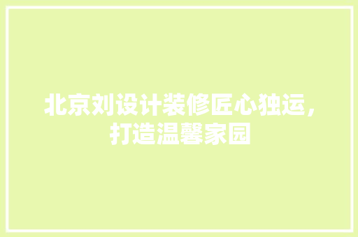 北京刘设计装修匠心独运，打造温馨家园