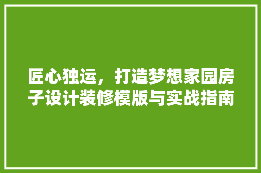 匠心独运，打造梦想家园房子设计装修模版与实战指南
