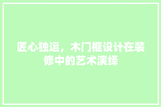 匠心独运，木门框设计在装修中的艺术演绎