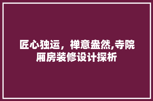 匠心独运，禅意盎然,寺院厢房装修设计探析