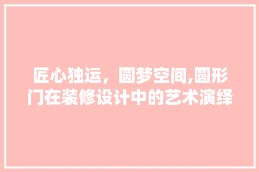 匠心独运，圆梦空间,圆形门在装修设计中的艺术演绎
