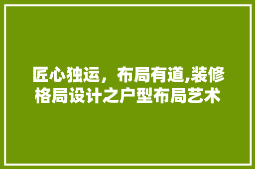 匠心独运，布局有道,装修格局设计之户型布局艺术