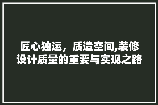 匠心独运，质造空间,装修设计质量的重要与实现之路