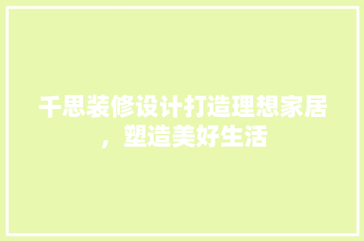 千思装修设计打造理想家居，塑造美好生活