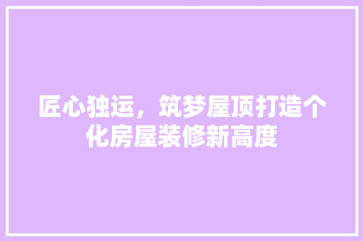 匠心独运，筑梦屋顶打造个化房屋装修新高度