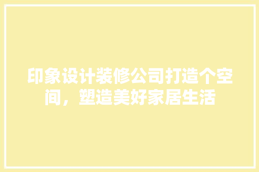 印象设计装修公司打造个空间，塑造美好家居生活