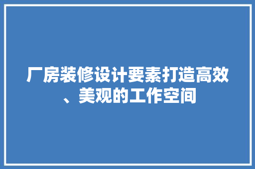 厂房装修设计要素打造高效、美观的工作空间