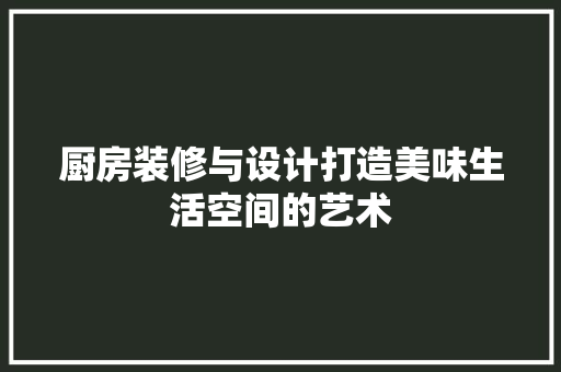 厨房装修与设计打造美味生活空间的艺术