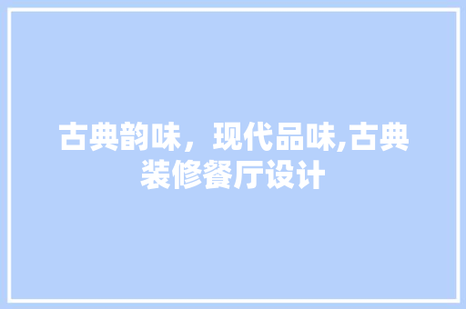 古典韵味，现代品味,古典装修餐厅设计 卧室装修