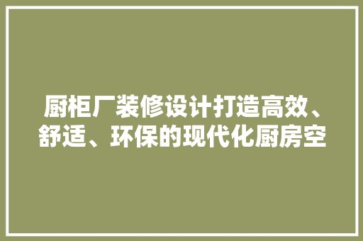 厨柜厂装修设计打造高效、舒适、环保的现代化厨房空间
