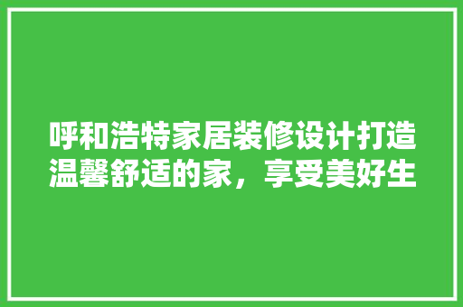 呼和浩特家居装修设计打造温馨舒适的家，享受美好生活