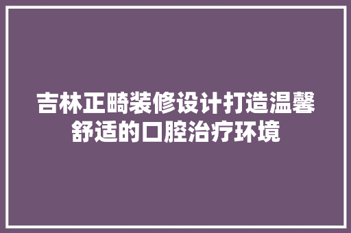 吉林正畸装修设计打造温馨舒适的口腔治疗环境