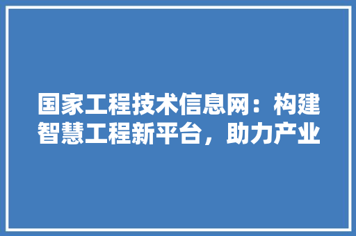 国家工程技术信息网：构建智慧工程新平台，助力产业发展 现代风格装饰