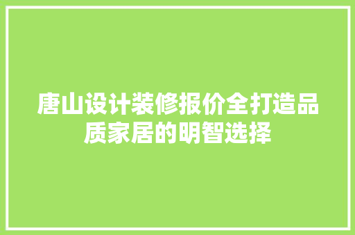 唐山设计装修报价全打造品质家居的明智选择