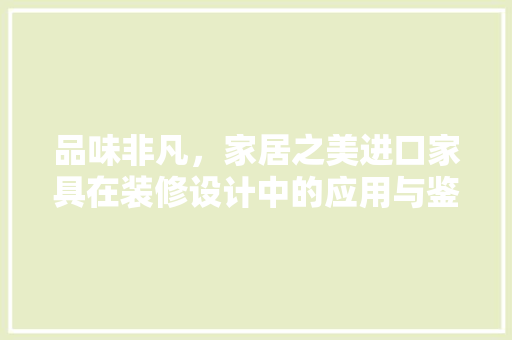 品味非凡，家居之美进口家具在装修设计中的应用与鉴赏
