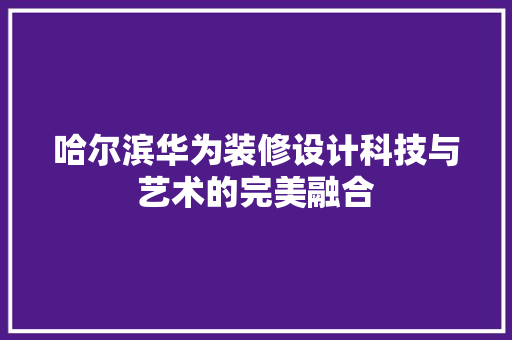 哈尔滨华为装修设计科技与艺术的完美融合