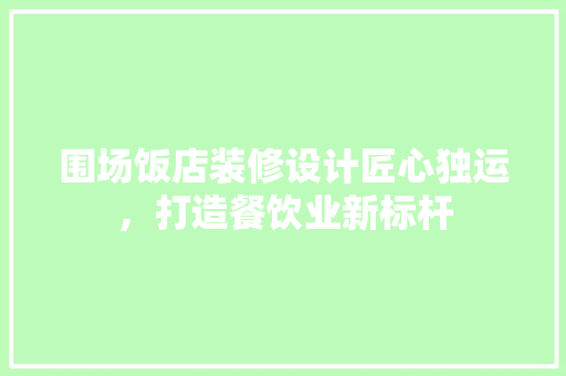 围场饭店装修设计匠心独运，打造餐饮业新标杆