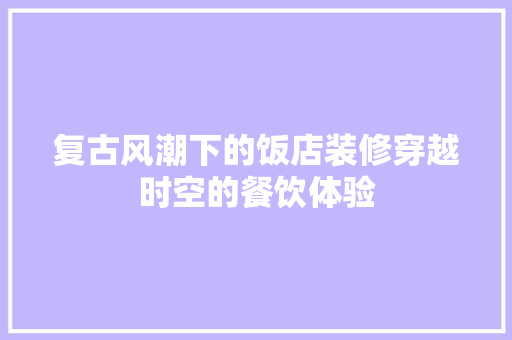 复古风潮下的饭店装修穿越时空的餐饮体验