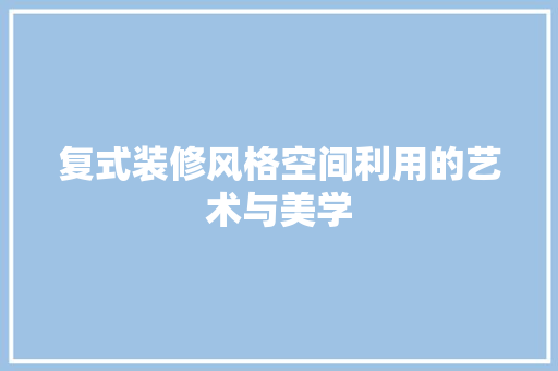 复式装修风格空间利用的艺术与美学