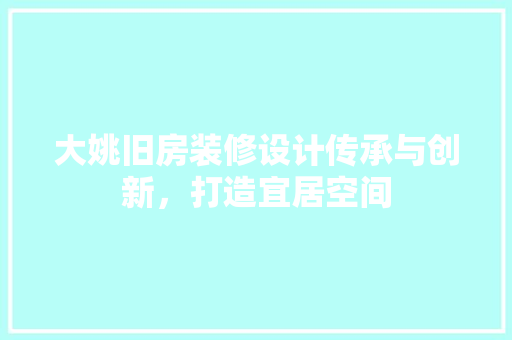 大姚旧房装修设计传承与创新，打造宜居空间