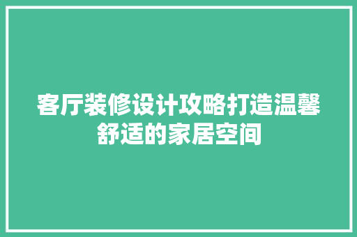 客厅装修设计攻略打造温馨舒适的家居空间