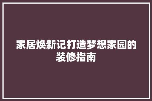 家居焕新记打造梦想家园的装修指南