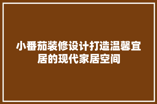 小番茄装修设计打造温馨宜居的现代家居空间