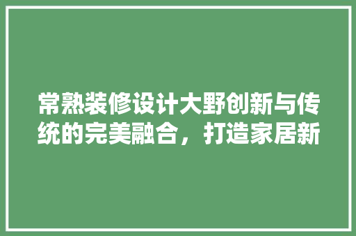 常熟装修设计大野创新与传统的完美融合，打造家居新风尚