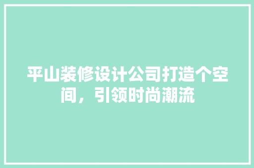 平山装修设计公司打造个空间，引领时尚潮流