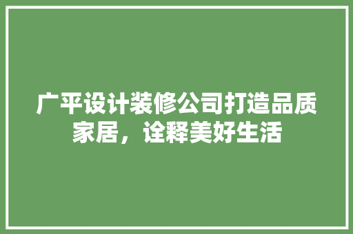 广平设计装修公司打造品质家居，诠释美好生活