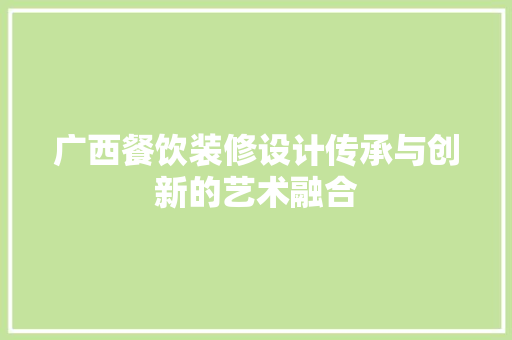 广西餐饮装修设计传承与创新的艺术融合