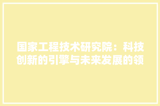 国家工程技术研究院：科技创新的引擎与未来发展的领航者 现代风格装饰