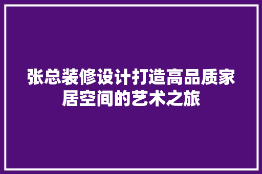 张总装修设计打造高品质家居空间的艺术之旅