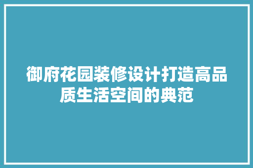 御府花园装修设计打造高品质生活空间的典范