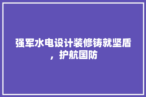 强军水电设计装修铸就坚盾，护航国防