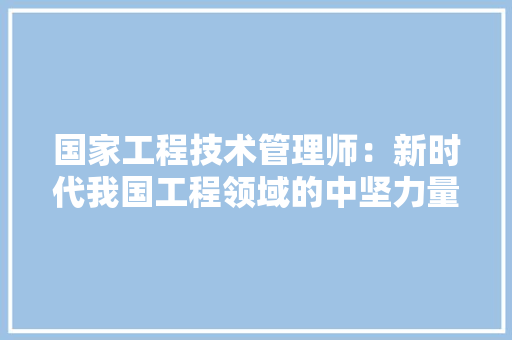 国家工程技术管理师：新时代我国工程领域的中坚力量 现代风格装饰