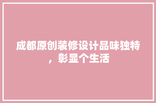 成都原创装修设计品味独特，彰显个生活