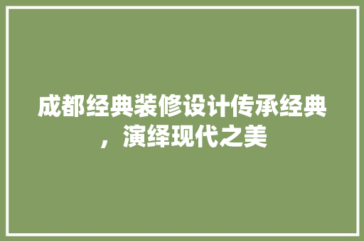 成都经典装修设计传承经典，演绎现代之美