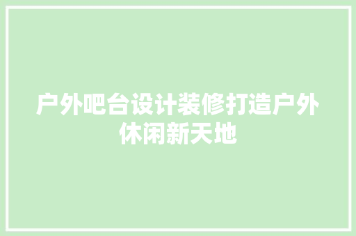 户外吧台设计装修打造户外休闲新天地