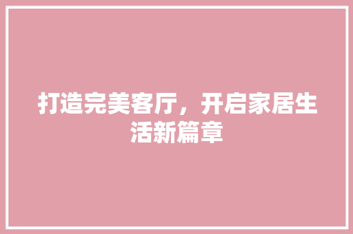 打造完美客厅，开启家居生活新篇章